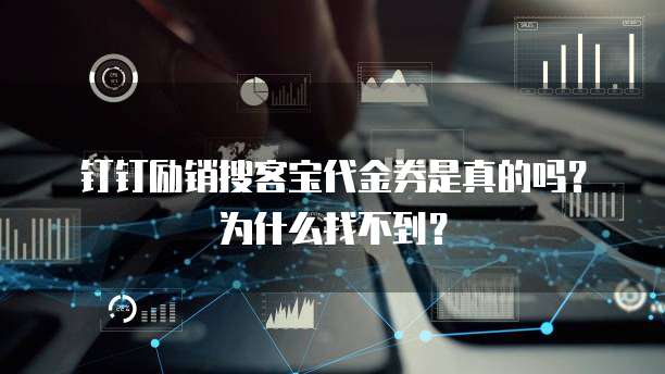 钉钉励销搜客宝代金券是真的吗？为什么找不到？