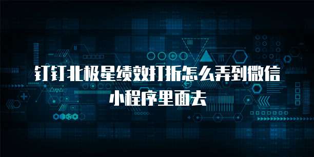 钉钉北极星绩效打折怎么弄到微信小程序里面去