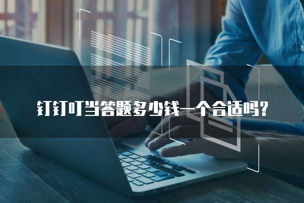 钉钉叮当答题多少钱一个合适吗?