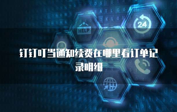 钉钉叮当通知续费在哪里看订单记录明细