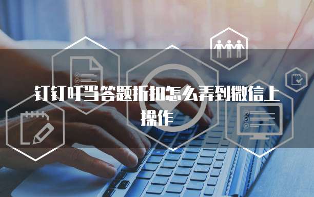 钉钉叮当答题折扣怎么弄到微信上操作