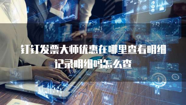 钉钉发票大师优惠在哪里查看明细记录明细吗怎么查
