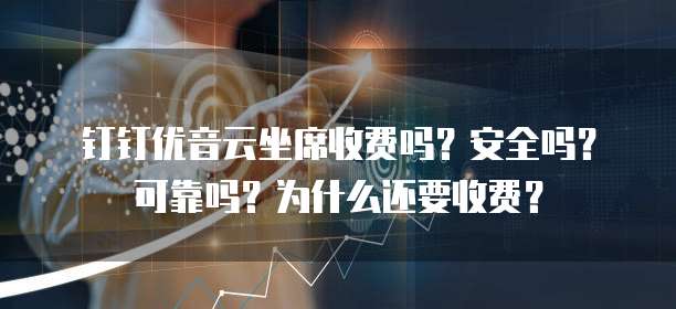钉钉优音云坐席收费吗?安全吗?可靠吗?为什么还要收费?