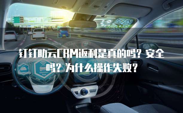 钉钉助云CRM返利是真的吗?安全吗?为什么操作失败?