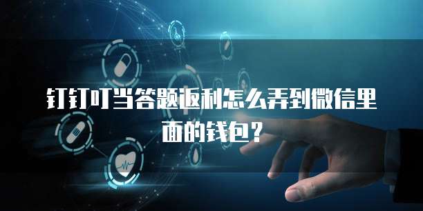 钉钉叮当答题返利怎么弄到微信里面的钱包？