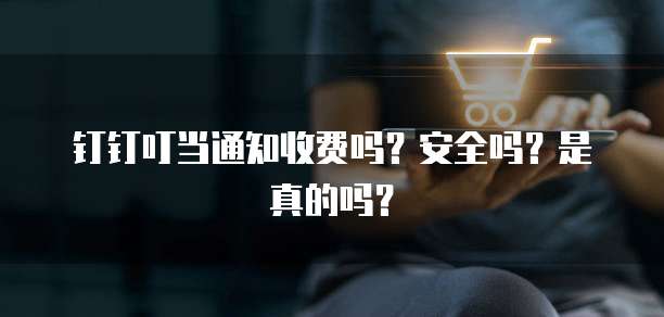 钉钉叮当通知收费吗?安全吗?是真的吗?