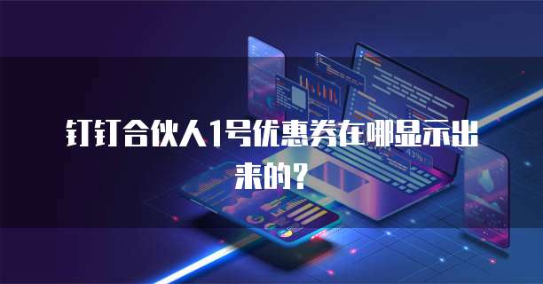 钉钉合伙人1号优惠券在哪显示出来的?