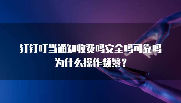 钉钉叮当通知收费吗安全吗可靠吗为什么操作频繁?