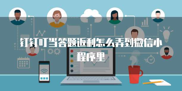 钉钉叮当答题返利怎么弄到微信小程序里
