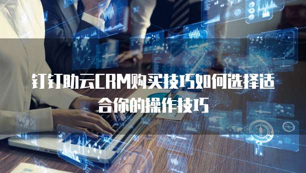 钉钉助云CRM购买技巧如何选择适合你的操作技巧