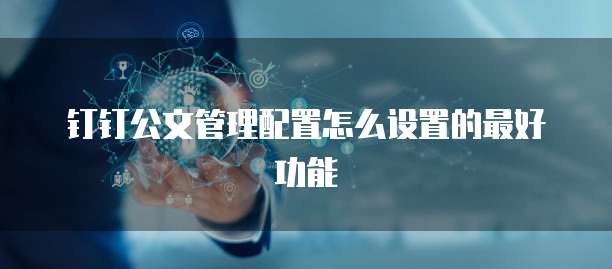 钉钉公文管理配置怎么设置的最好功能