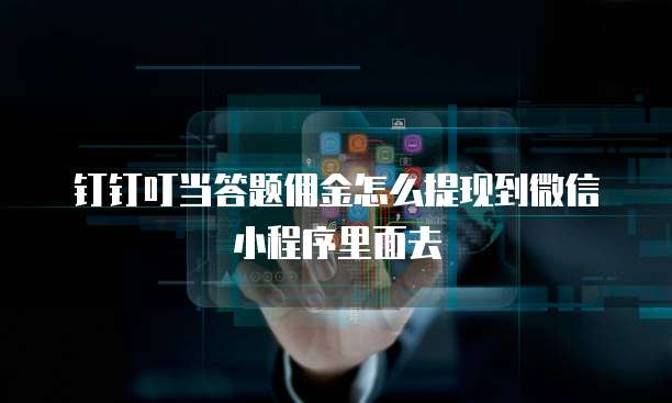 钉钉叮当答题佣金怎么提现到微信小程序里面去