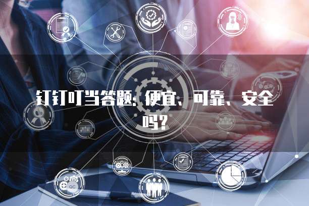 钉钉叮当答题: 便宜、可靠、安全吗?