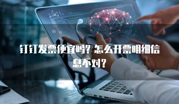 钉钉发票便宜吗?怎么开票明细信息不对?