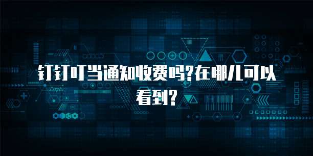 钉钉叮当通知收费吗?在哪儿可以看到?