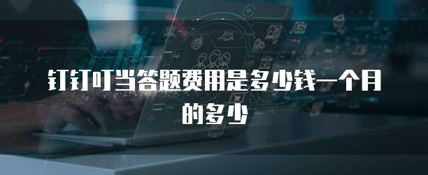 钉钉叮当答题费用是多少钱一个月的多少