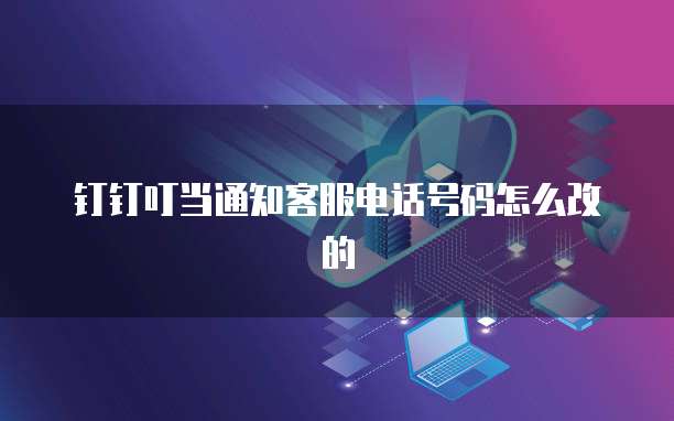 钉钉叮当通知客服电话号码怎么改的