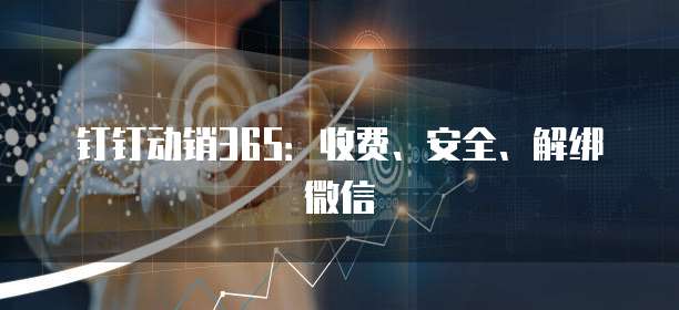 钉钉动销365:收费、安全、解绑微信