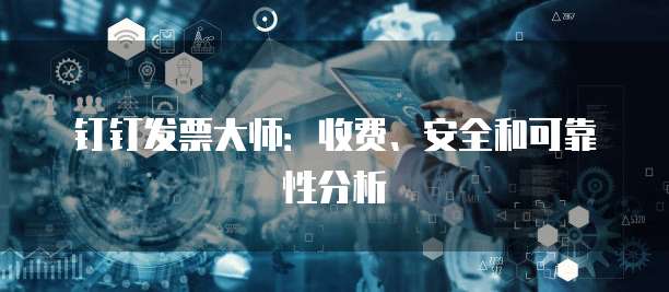 钉钉发票大师:收费、安全和可靠性分析