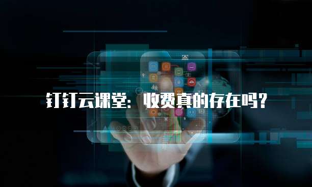 钉钉云课堂:收费真的存在吗?