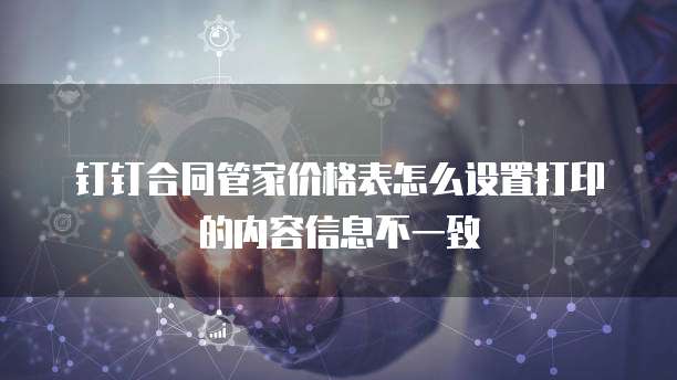 钉钉合同管家价格表怎么设置打印的内容信息不一致