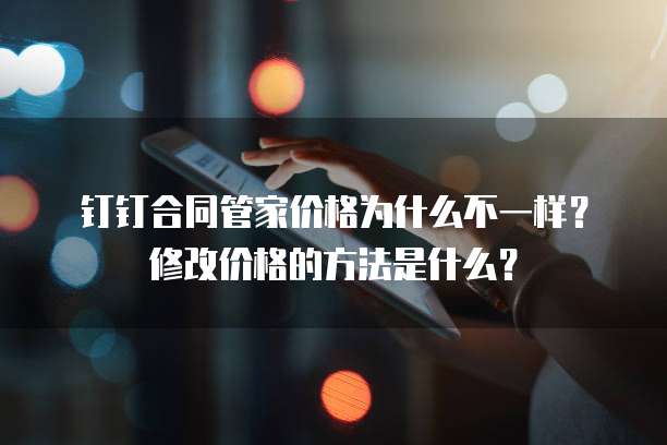 钉钉合同管家价格为什么不一样?修改价格的方法是什么?