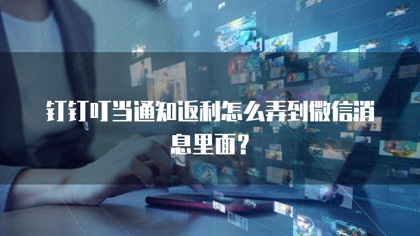 钉钉叮当通知返利怎么弄到微信消息里面?