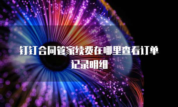 钉钉合同管家续费在哪里查看订单记录明细