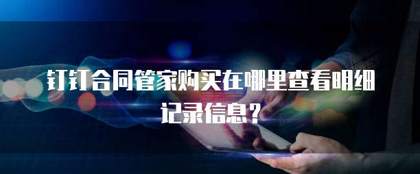 钉钉合同管家购买在哪里查看明细记录信息?