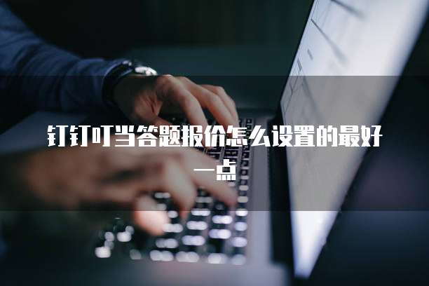 钉钉叮当答题报价怎么设置的最好一点