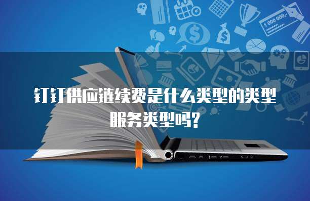 钉钉供应链续费是什么类型的类型服务类型吗?