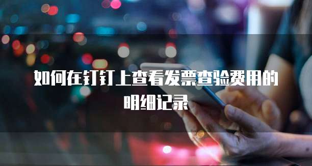如何在钉钉上查看发票查验费用的明细记录