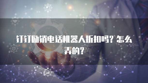 钉钉励销电话机器人折扣吗?怎么弄的?
