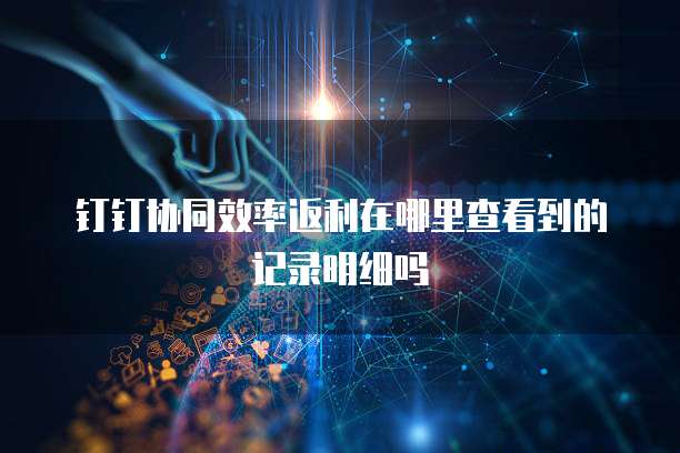 钉钉协同效率返利在哪里查看到的记录明细吗