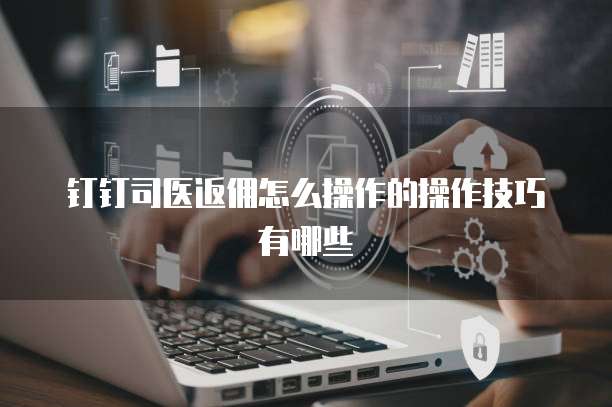 钉钉司医返佣怎么操作的操作技巧有哪些