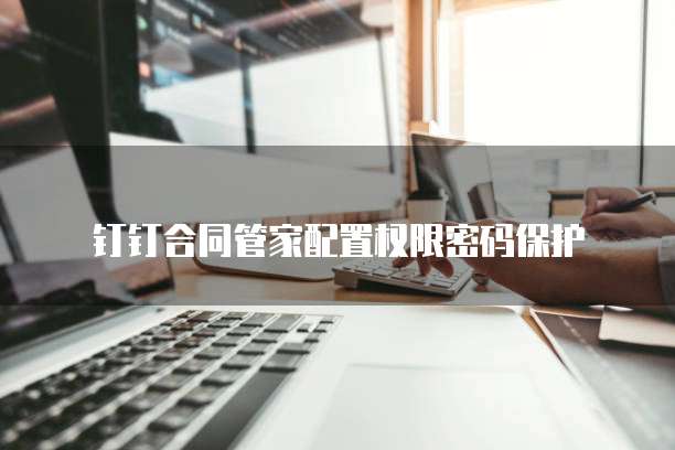 钉钉合同管家配置权限密码保护