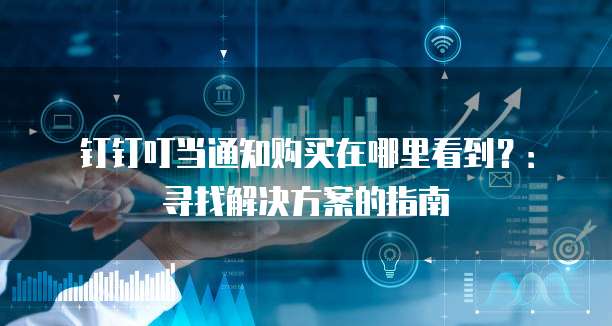 钉钉叮当通知购买在哪里看到?:寻找解决方案的指南