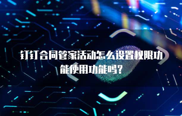 钉钉合同管家活动怎么设置权限功能使用功能吗?