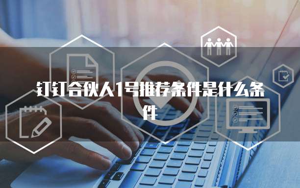 钉钉合伙人1号推荐条件是什么条件