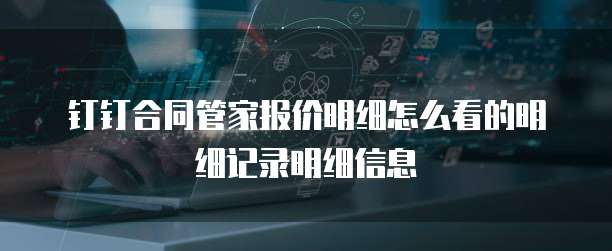 钉钉合同管家报价明细怎么看的明细记录明细信息