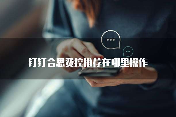钉钉合思费控推荐在哪里操作