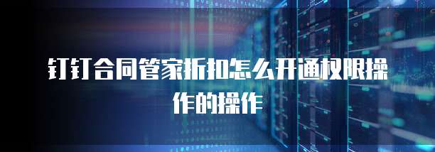 钉钉合同管家折扣怎么开通权限操作的操作