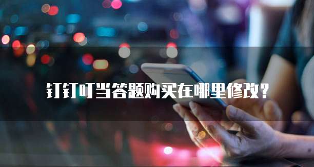 钉钉叮当答题购买在哪里修改?