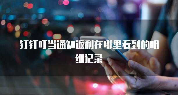 钉钉叮当通知返利在哪里看到的明细记录