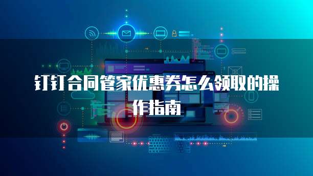 钉钉合同管家优惠券怎么领取的操作指南