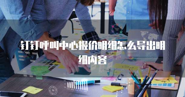钉钉呼叫中心报价明细怎么导出明细内容