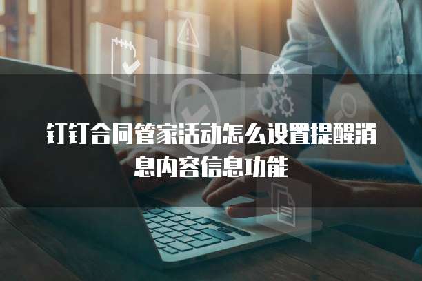 钉钉合同管家活动怎么设置提醒消息内容信息功能