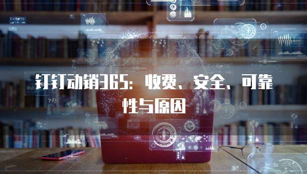 钉钉动销365:收费、安全、可靠性与原因