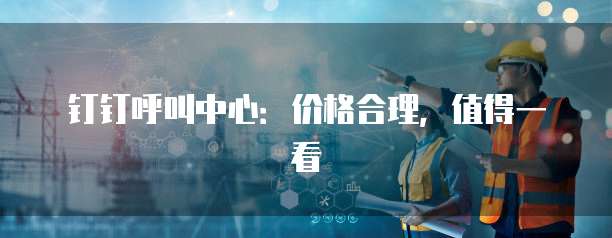 钉钉呼叫中心:价格合理,值得一看
