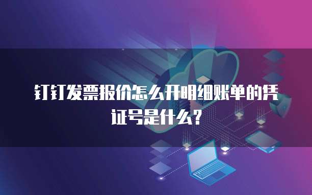 钉钉发票报价怎么开明细账单的凭证号是什么?